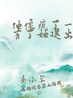 他像疯了一样占有了她退出