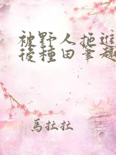 被野人拖进山洞后种田笔趣阁