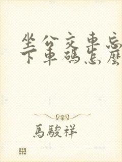 坐公交车忘记刷下车码怎么办