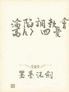 沦陷调教会所〈高h〉四爱