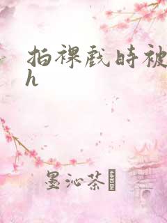 拍裸戏时被c了h