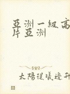 亚洲一级高清大片亚洲