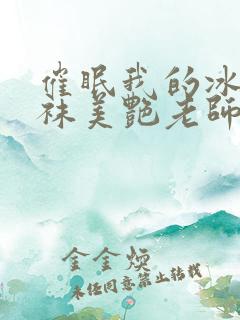 催眠我的冰晶丝袜美艳老师