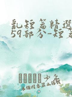 乱短篇精选-第59部分-短篇