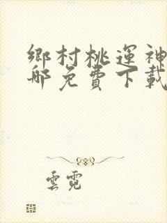 乡村桃运神医在哪免费下载