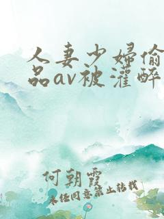 人妻少妇偷人精品av被灌醉