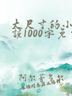 大尺寸的小黄说说1000字免费阅读