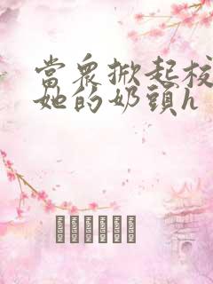 当众掀起校服揉她的奶头h