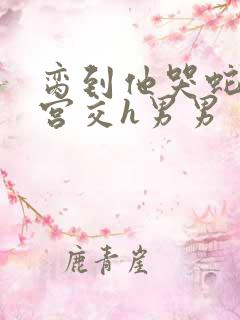 脔到他哭蛇双根宫交h男男