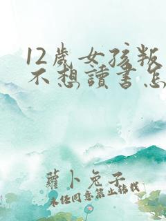 12岁女孩叛逆不想读书怎么办