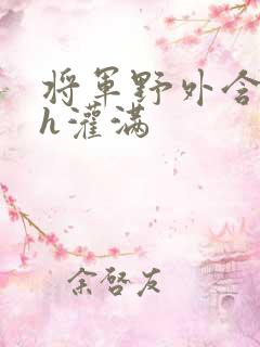 将军野外含公主h灌满