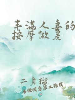 丰满人妻的精油按摩做爰