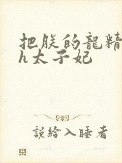 把朕的龙精含着h太子妃
