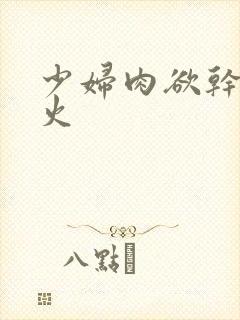 少妇肉欲干柴烈火