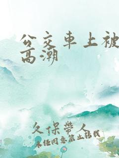 公交车上被顶入高潮