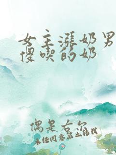 女主涨奶男主装傻吃的奶
