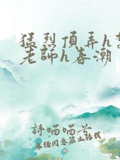 猛烈顶弄h禁欲老师h春潮