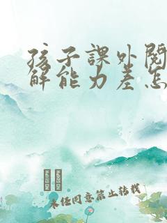 孩子课外阅读理解能力差怎么办