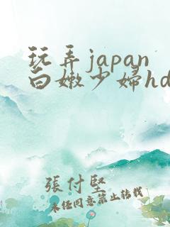 玩弄japan白嫩少妇hd小说
