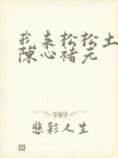 我来松松土全文陈心褚元