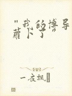 “我的博导去削萝卜了”