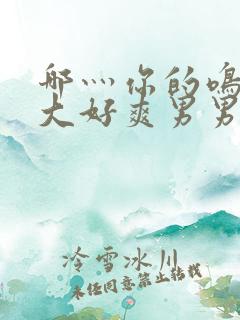 哪灬你的鸣巴好大好爽男男