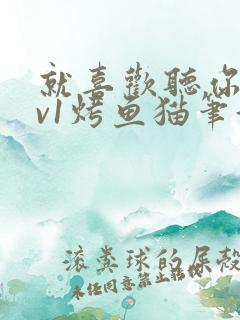 就喜欢听你叫1v1烤鱼猫笔趣阁