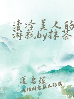 清冷美人的神奇游戏by抹茶冰沙txt