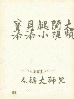 宝贝腿开大点我添添小视频
