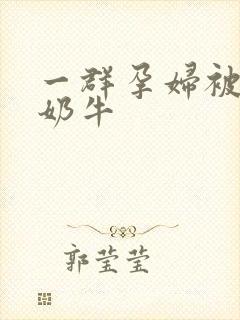 一群孕妇被当成奶牛
