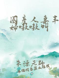 国产人妻丰满熟妇嗷嗷叫