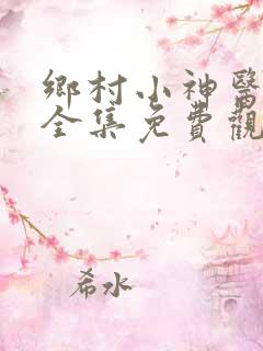 乡村小神医短剧全集免费观看