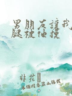 男朋友让我打开腿被他摸