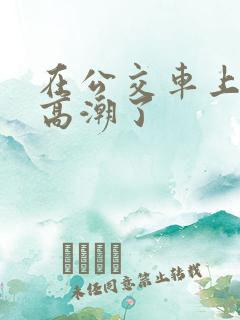 在公交车上被弄高潮了