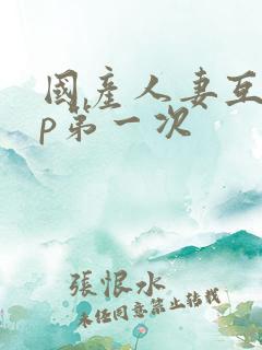 国产人妻互换4p第一次