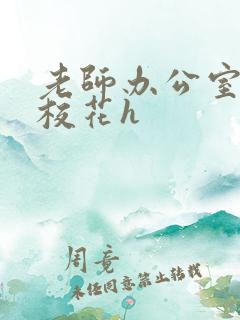 老师办公室狂肉校花h