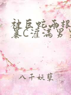 被巨蛇两根强制暴C灌满男男漫画