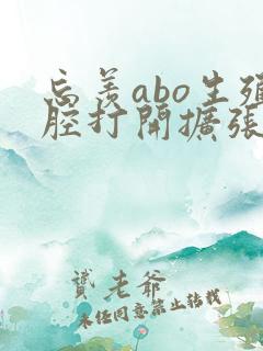 忘羡abo生殖腔打开扩张