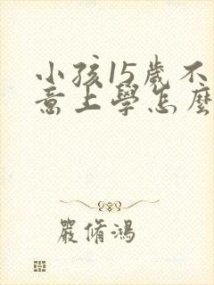 小孩15岁不愿意上学怎么办