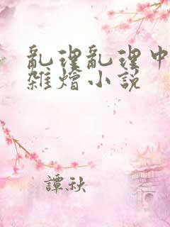 乱理乱理中文大杂烩小说