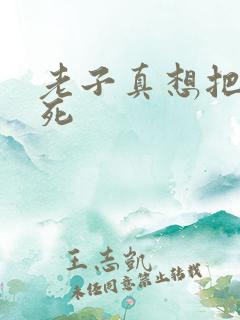 老子真想把你弄死