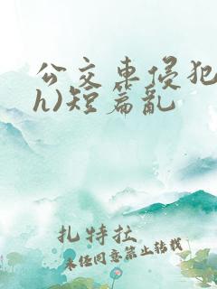 公交车侵犯肉(h)短篇乱