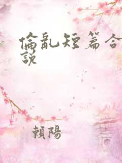 伦乱短篇合集小说