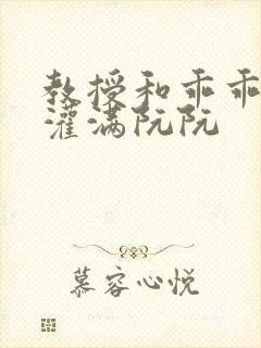 教授和乖乖女h灌满阮阮