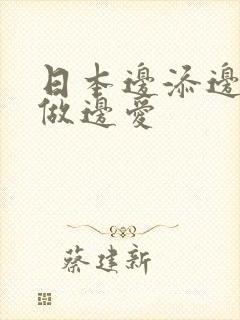 日本边添边摸边做边爱