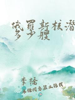 俄罗斯核潜艇有多少艘