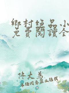 乡村绝品小神医免费阅读全文