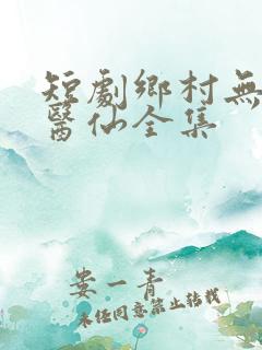 短剧乡村无敌小医仙全集