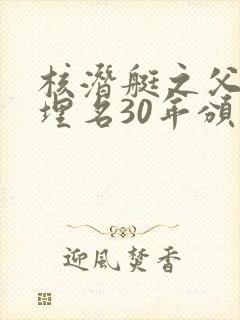 核潜艇之父隐姓埋名30年颁奖词