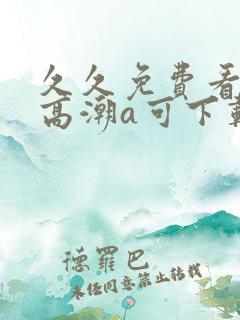 久久免费看少妇高潮a可下载